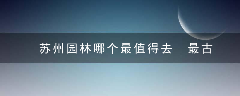 苏州园林哪个最值得去 最古老的苏州园林沧浪亭